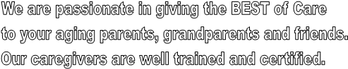 We are passionate in giving the BEST of Care 
to your aging parents, grandparents and friends.  
Our caregivers are well trained and certified.